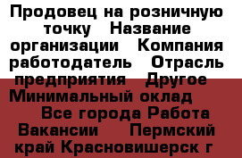 Продовец на розничную точку › Название организации ­ Компания-работодатель › Отрасль предприятия ­ Другое › Минимальный оклад ­ 8 000 - Все города Работа » Вакансии   . Пермский край,Красновишерск г.